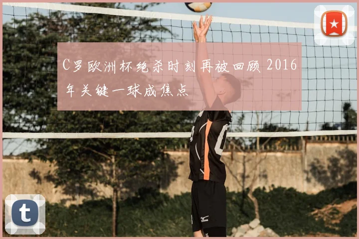 C罗欧洲杯绝杀时刻再被回顾 2016年关键一球成焦点