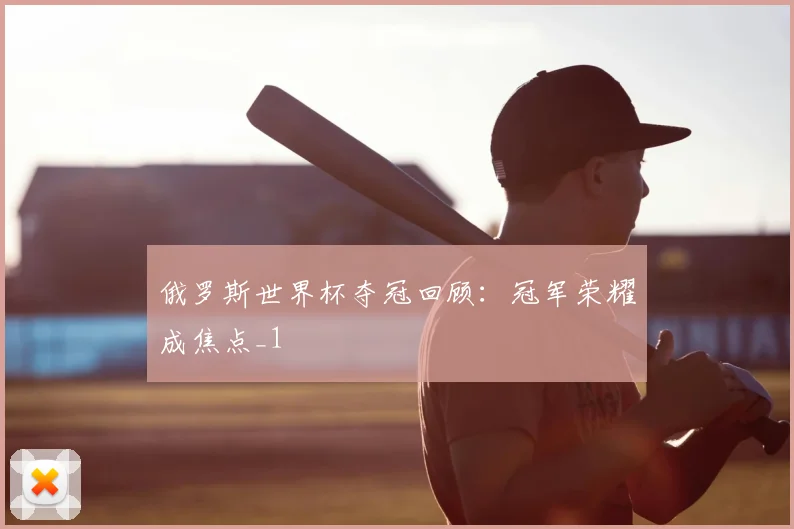 俄罗斯世界杯夺冠回顾：冠军荣耀成焦点_1