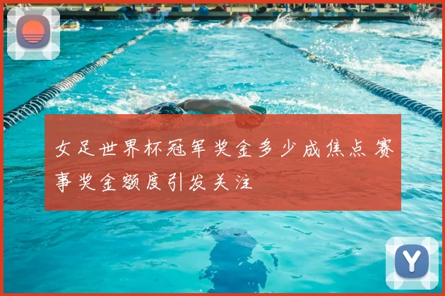 女足世界杯冠军奖金多少成焦点 赛事奖金额度引发关注