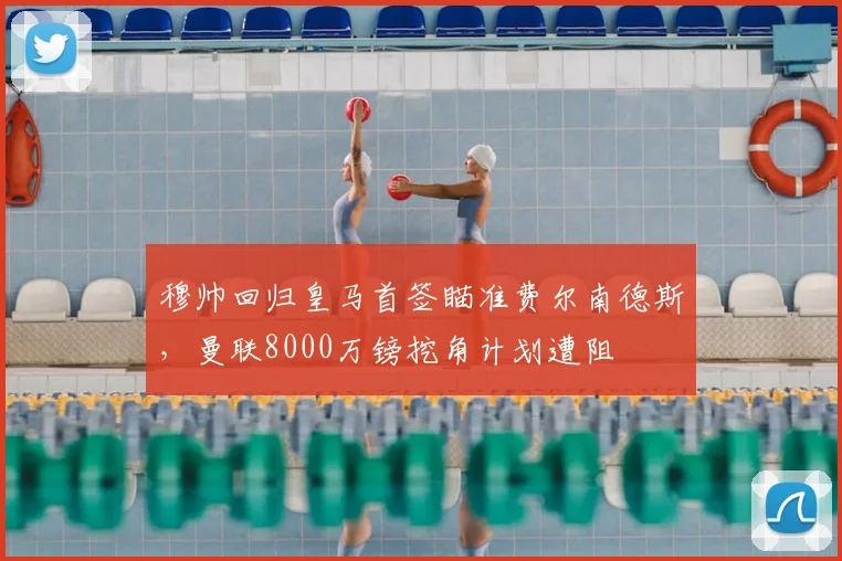 穆帅回归皇马首签瞄准费尔南德斯，曼联8000万镑挖角计划遭阻