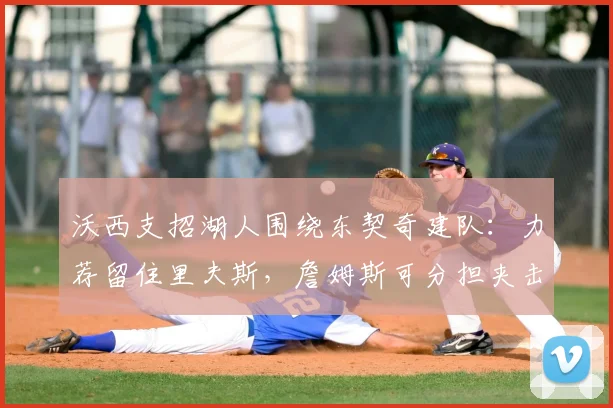 沃西支招湖人围绕东契奇建队：力荐留住里夫斯，詹姆斯可分担夹击压力