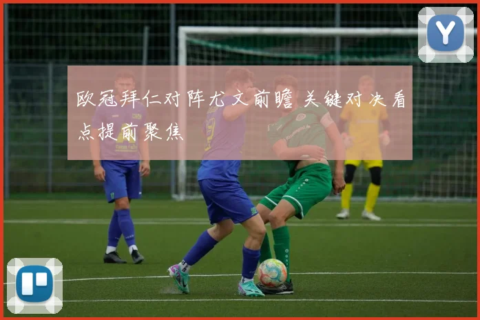 欧冠拜仁对阵尤文前瞻 关键对决看点提前聚焦
