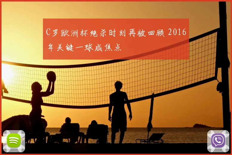 C罗欧洲杯绝杀时刻再被回顾 2016年关键一球成焦点