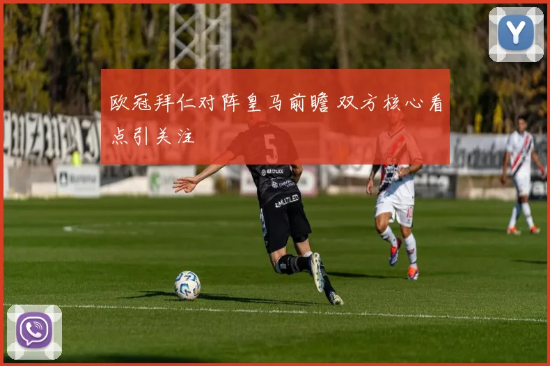 欧冠拜仁对阵皇马前瞻 双方核心看点引关注