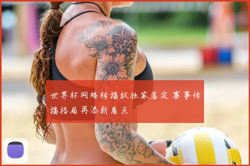 世界杯网络转播权独家落定 赛事传播格局再添新看点