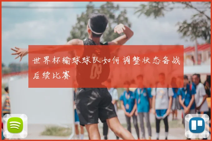 世界杯输球球队如何调整状态备战后续比赛
