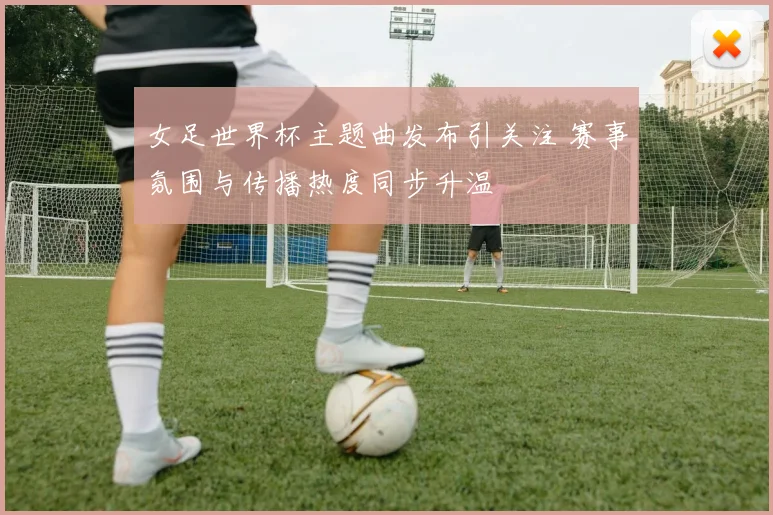 女足世界杯主题曲发布引关注 赛事氛围与传播热度同步升温