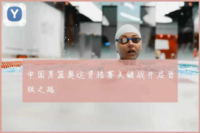 中国男篮奥运资格赛关键战开启晋级之路