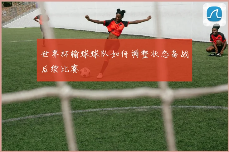 世界杯输球球队如何调整状态备战后续比赛