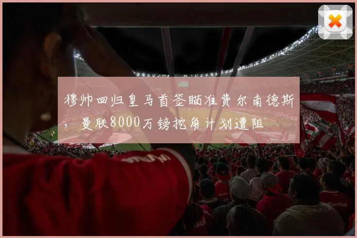 穆帅回归皇马首签瞄准费尔南德斯，曼联8000万镑挖角计划遭阻