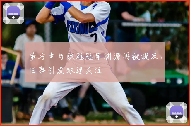 董方卓与欧冠冠军渊源再被提及，旧事引发球迷关注